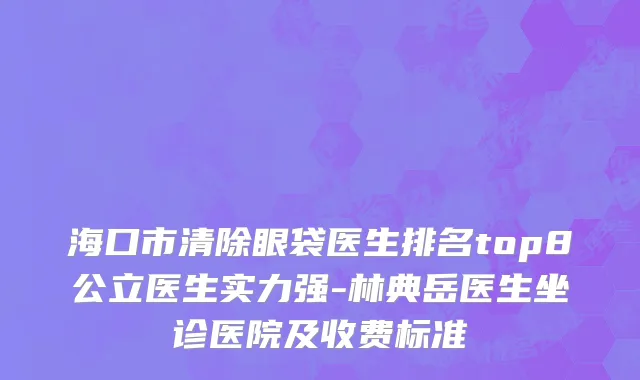 海口市清除眼袋医生排名top8公立医生实力强-林典岳医生坐诊医院及收费标准