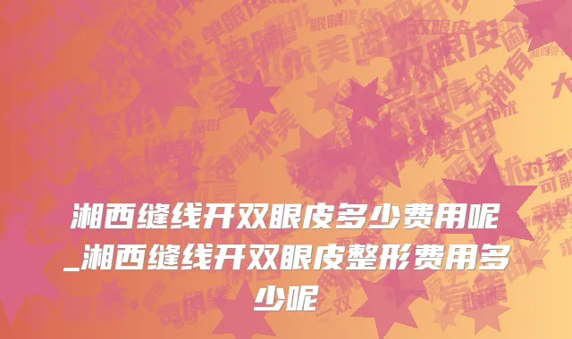 湘西缝线开双眼皮多少费用呢_湘西缝线开双眼皮整形费用多少呢