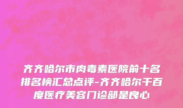 齐齐哈尔市肉毒素医院前十名排名榜汇总点评-齐齐哈尔千百度医疗美容门诊部是良心