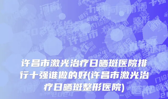许昌市激光治疗日晒斑医院排行十强谁做的好(许昌市激光治疗日晒斑整形医院)
