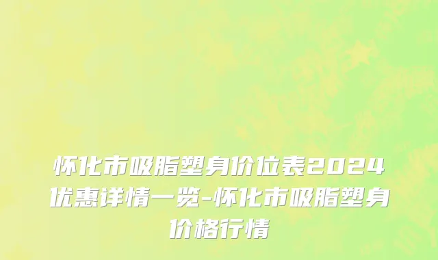 怀化市吸脂塑身价位表2024优惠详情一览-怀化市吸脂塑身价格行情