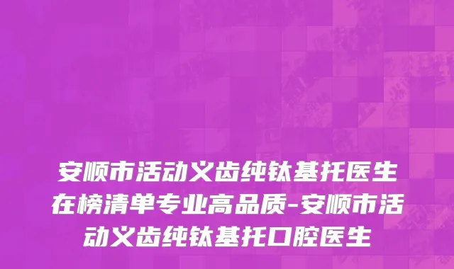 安顺市活动义齿纯钛基托医生在榜清单专业高品质-安顺市活动义齿纯钛基托口腔医生