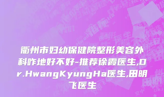 衢州市妇幼保健院整形美容外科咋地好不好-推荐徐霞医生,Dr.HwangKyungHa医生,田明飞医生