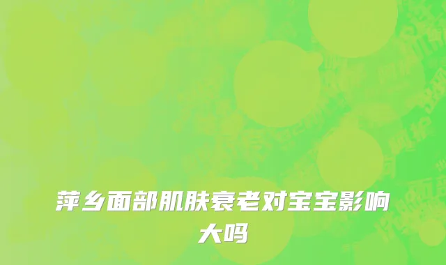 萍乡面部肌肤衰老对宝宝影响大吗