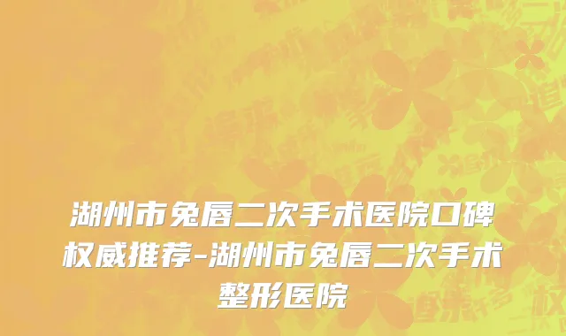 湖州市兔唇二次手术医院口碑权威推荐-湖州市兔唇二次手术整形医院