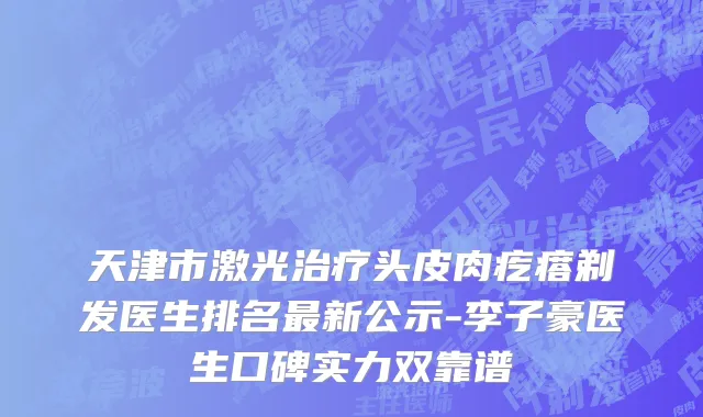 天津市激光治疗头皮肉疙瘩剃发医生排名最新公示-李子豪医生口碑实力双靠谱