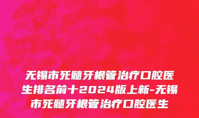无锡市死髓牙根管治疗口腔医生排名前十2024版上新-无锡市死髓牙根管治疗口腔医生