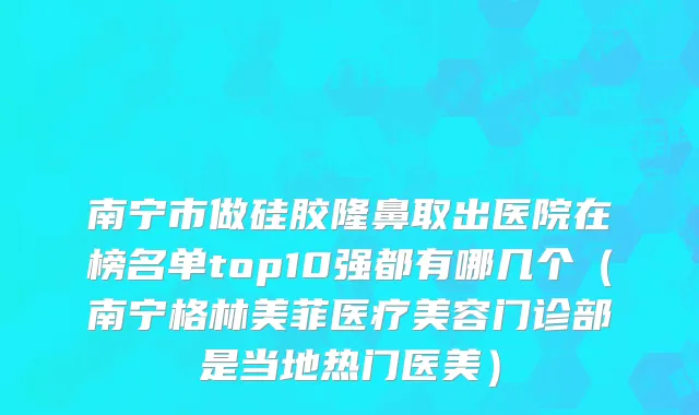 南宁市做硅胶隆鼻取出医院在榜名单top10强都有哪几个（南宁格林美菲医疗美容门诊部是当地热门医美）