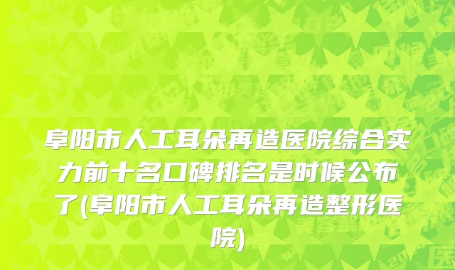 阜阳市人工耳朵再造医院综合实力前十名口碑排名是时候公布了(阜阳市人工耳朵再造整形医院)