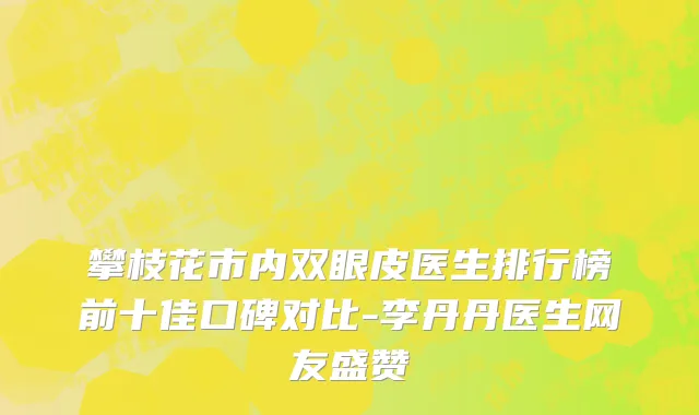 攀枝花市内双眼皮医生排行榜前十佳口碑对比-李丹丹医生网友盛赞