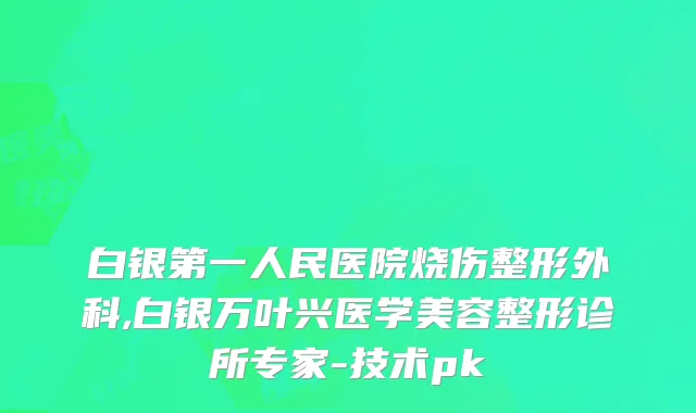 白银第一人民医院烧伤整形外科,白银万叶兴医学美容整形诊所专家-技术pk