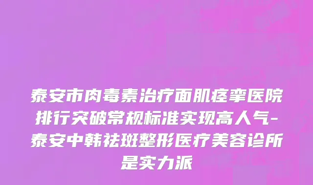 泰安市肉毒素治疗面肌痉挛医院排行突破常规标准实现高人气-泰安中韩祛斑整形医疗美容诊所是实力派