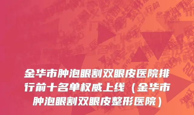 金华市肿泡眼割双眼皮医院排行前十名单权威上线（金华市肿泡眼割双眼皮整形医院）