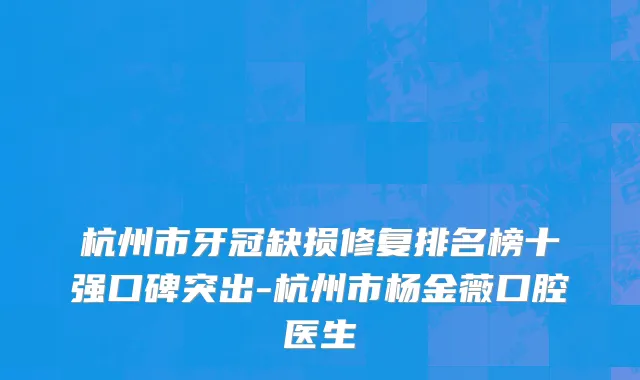 杭州市牙冠缺损修复排名榜十强口碑突出-杭州市杨金薇口腔医生