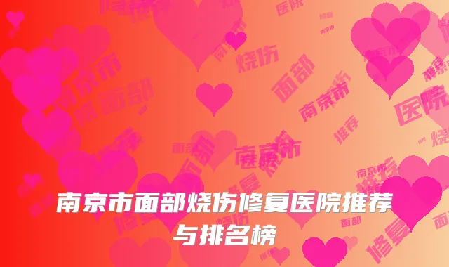 南京市面部烧伤修复医院推荐与排名榜