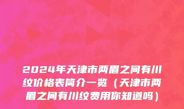 2024年天津市两眉之间有川纹价格表简介一览（天津市两眉之间有川纹费用你知道吗）