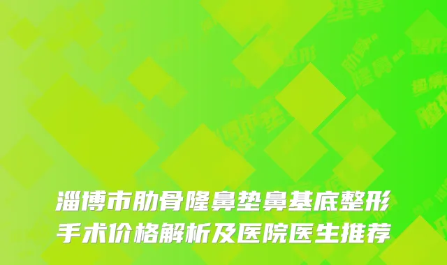 淄博市肋骨隆鼻垫鼻基底整形手术价格解析及医院医生推荐