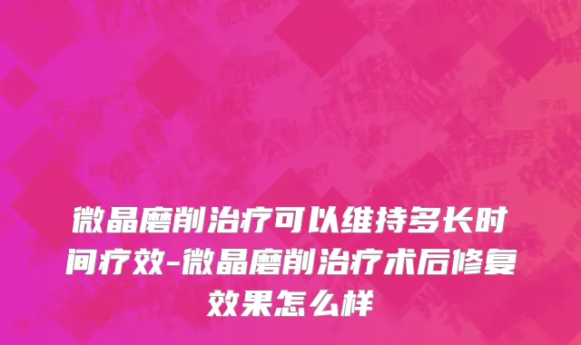 微晶磨削治疗可以维持多长时间疗效-微晶磨削治疗术后修复效果怎么样