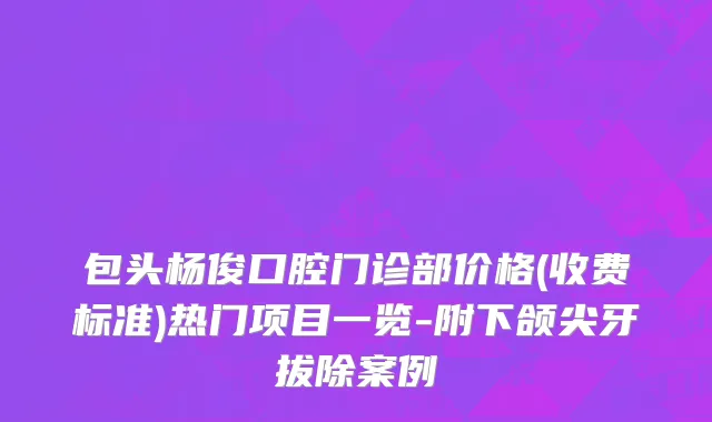 包头杨俊口腔门诊部价格(收费标准)热门项目一览-附下颌尖牙拔除案例