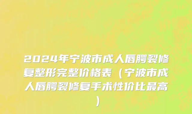 2024年宁波市成人唇腭裂修复整形完整价格表（宁波市成人唇腭裂修复手术性价比最高）