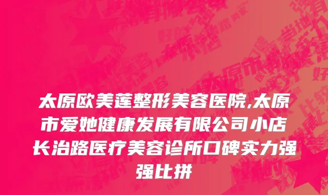 太原欧美莲整形美容医院,太原市爱她健康发展有限公司小店长治路医疗美容诊所口碑实力强强比拼