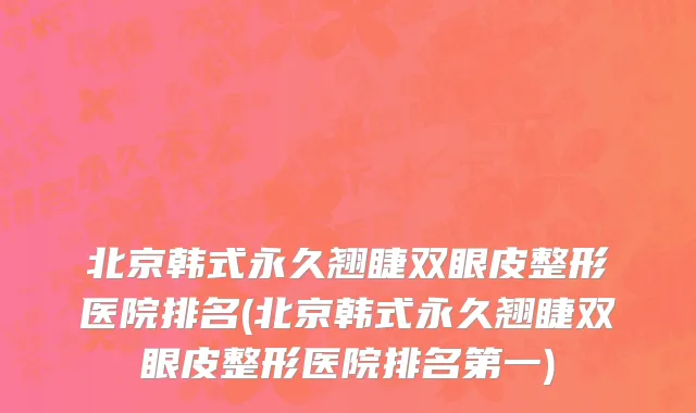 北京韩式永久翘睫双眼皮整形医院排名(北京韩式永久翘睫双眼皮整形医院排名第一)