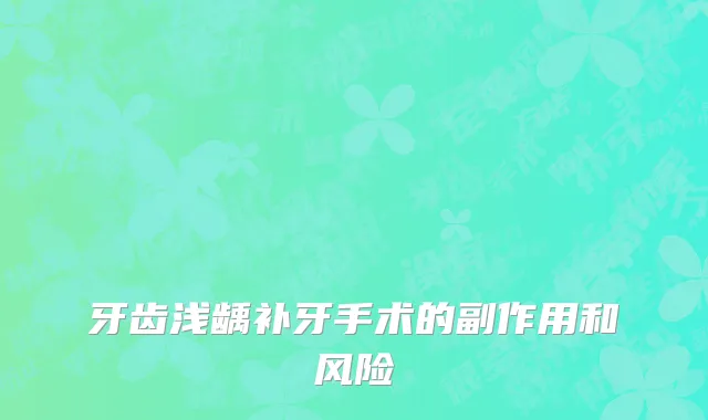 牙齿浅龋补牙手术的副作用和风险