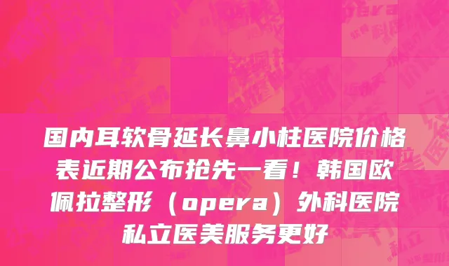 国内耳软骨延长鼻小柱医院价格表近期公布抢先一看！韩国欧佩拉整形（opera）外科医院私立医美服务更好