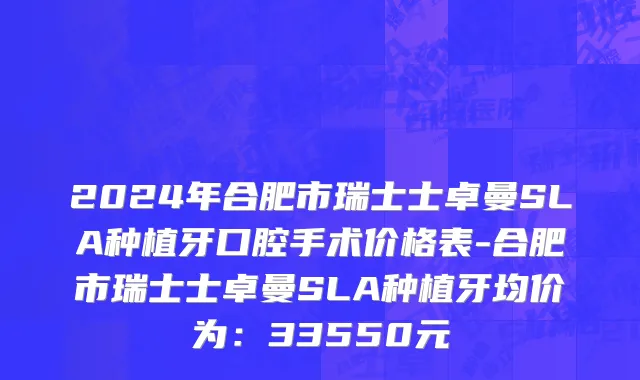2024年合肥市瑞士士卓曼SLA种植牙口腔手术价格表-合肥市瑞士士卓曼SLA种植牙均价为：33550元