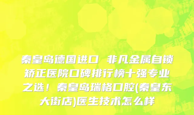 秦皇岛德国进口 非凡金属自锁矫正医院口碑排行榜十强专业之选!秦皇岛瑞格口腔(秦皇东大街店)医生技术怎么样