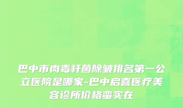 巴中市肉毒杆菌除皱排名第一公立医院是哪家-巴中启喜医疗美容诊所价格蛮实在