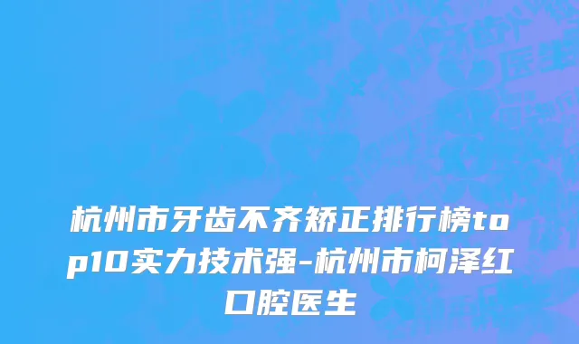 杭州市牙齿不齐矫正排行榜top10实力技术强-杭州市柯泽红口腔医生