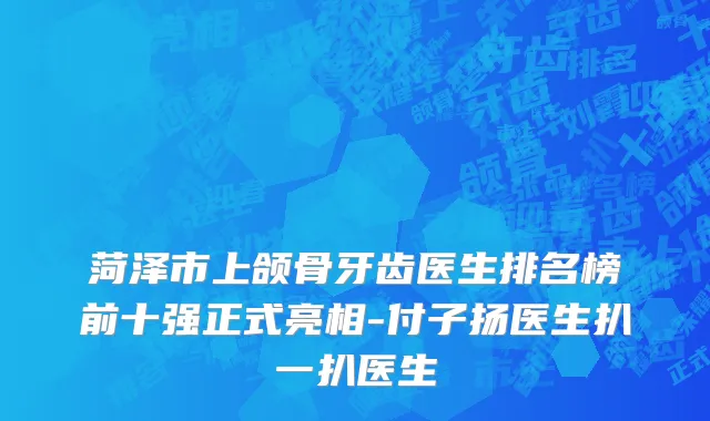 菏泽市上颌骨牙齿医生排名榜前十强正式亮相-付子扬医生扒一扒医生