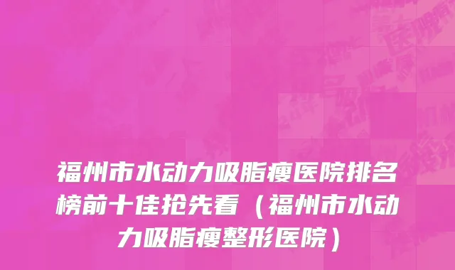 福州市水动力吸脂瘦医院排名榜前十佳抢先看（福州市水动力吸脂瘦整形医院）