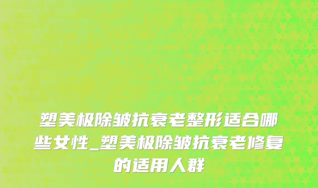 塑美极除皱抗衰老整形适合哪些女性_塑美极除皱抗衰老修复的适用人群