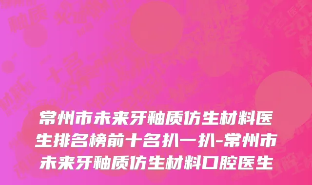 常州市未来牙釉质仿生材料医生排名榜前十名扒一扒-常州市未来牙釉质仿生材料口腔医生