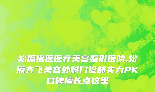 松原铭医医疗美容整形医院,松原齐飞美容外科门诊部实力PK口碑擅长点这里