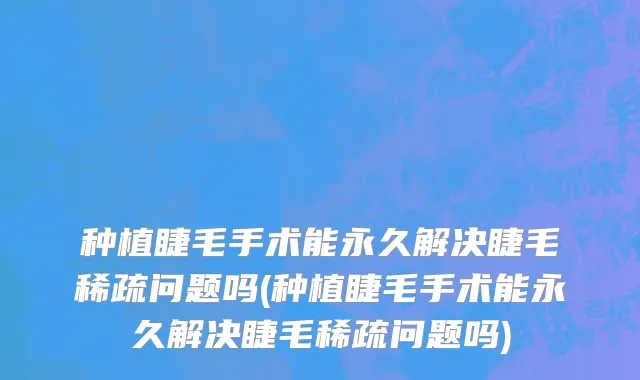 种植睫毛手术能永久解决睫毛稀疏问题吗(种植睫毛手术能永久解决睫毛稀疏问题吗)