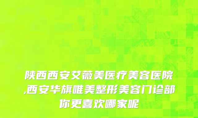 陕西西安艾薇美医疗美容医院,西安华旗唯美整形美容门诊部你更喜欢哪家呢