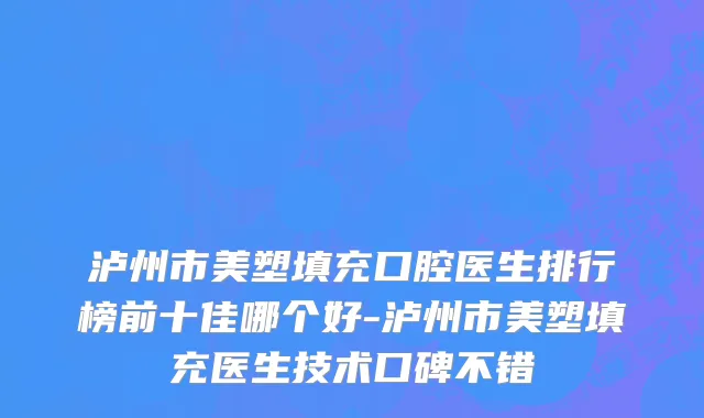泸州市美塑填充口腔医生排行榜前十佳哪个好-泸州市美塑填充医生技术口碑不错