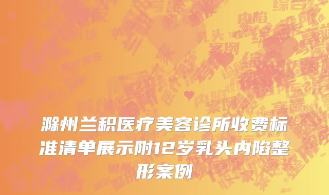滁州兰积医疗美容诊所收费标准清单展示附12岁乳头内陷整形案例
