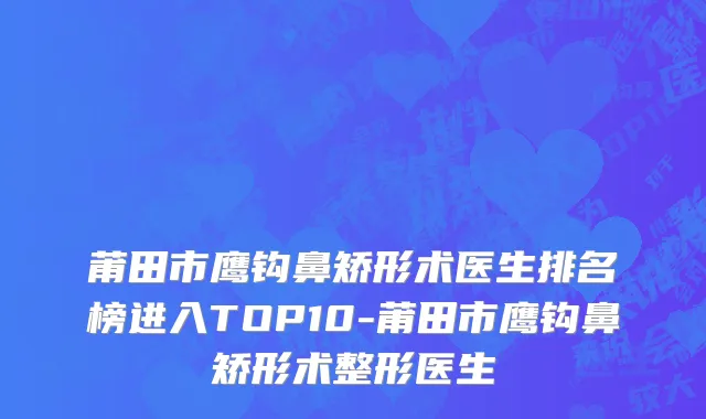 莆田市鹰钩鼻矫形术医生排名榜进入TOP10-莆田市鹰钩鼻矫形术整形医生