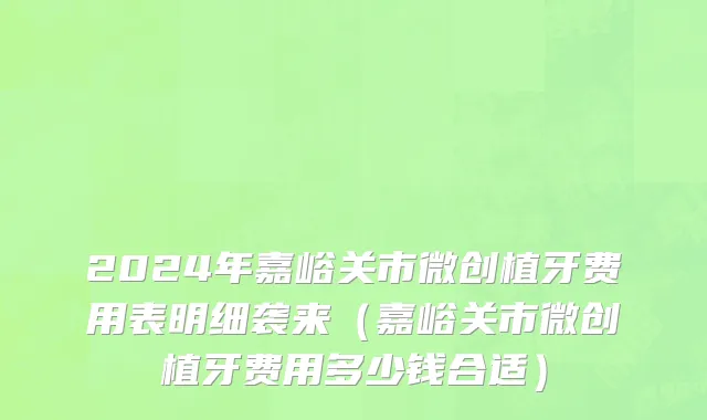 2024年嘉峪关市微创植牙费用表明细袭来（嘉峪关市微创植牙费用多少钱合适）