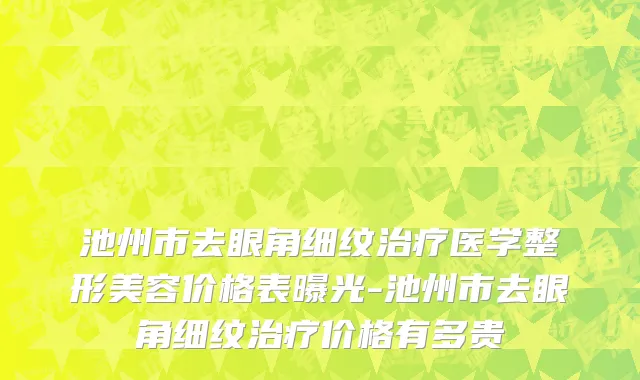 池州市去眼角细纹治疗医学整形美容价格表曝光-池州市去眼角细纹治疗价格有多贵