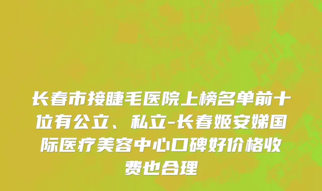 长春市接睫毛医院上榜名单前十位有公立、私立-长春姬安娣国际医疗美容中心口碑好价格收费也合理
