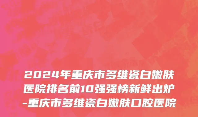 2024年重庆市多维瓷白嫩肤医院排名前10强强榜新鲜出炉-重庆市多维瓷白嫩肤口腔医院