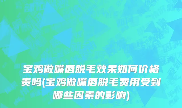 宝鸡做嘴唇脱毛效果如何价格贵吗(宝鸡做嘴唇脱毛费用受到哪些因素的影响)