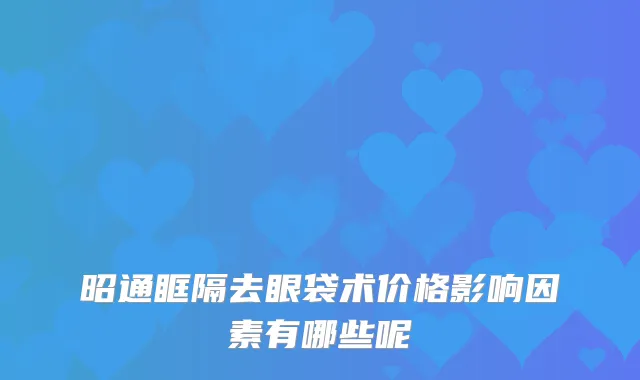 昭通眶隔去眼袋术价格影响因素有哪些呢