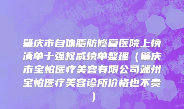 肇庆市自体脂肪修复医院上榜清单十强权威榜单整理（肇庆市宝柏医疗美容有限公司端州宝柏医疗美容诊所价格也不贵）