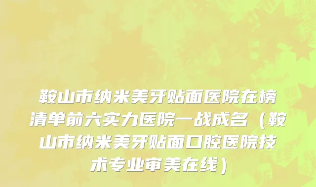 鞍山市纳米美牙贴面医院在榜清单前六实力医院一战成名（鞍山市纳米美牙贴面口腔医院技术专业审美在线）